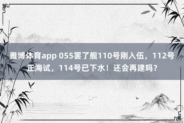 雅博体育app 055罢了舰110号刚入伍，112号正海试，114号已下水！还会再建吗？