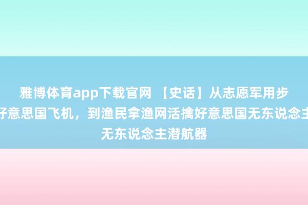 雅博体育app下载官网 【史话】从志愿军用步枪打下好意思国飞机，到渔民拿渔网活擒好意思国无东说念主潜航器