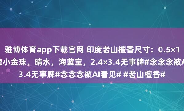 雅博体育app下载官网 印度老山檀香尺寸：0.5×108颗配饰：925螺旋小金珠，晴水，海蓝宝，2.4×3.4无事牌#念念念被AI看见# #老山檀香#