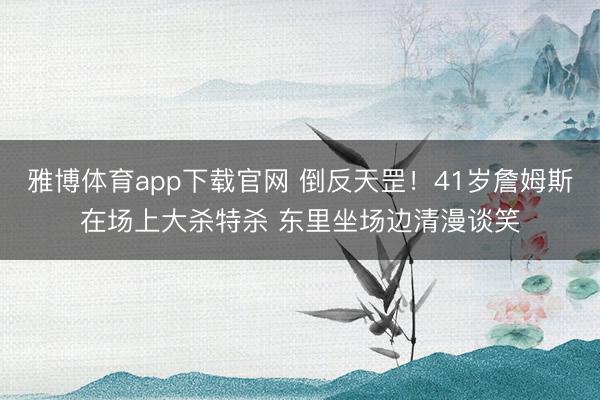 雅博体育app下载官网 倒反天罡！41岁詹姆斯在场上大杀特杀 东里坐场边清漫谈笑