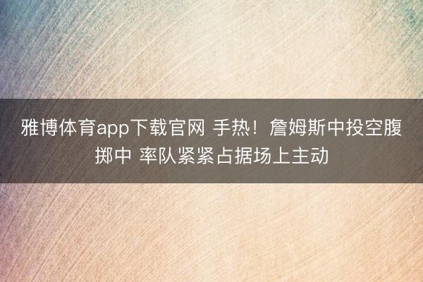雅博体育app下载官网 手热！詹姆斯中投空腹掷中 率队紧紧占据场上主动
