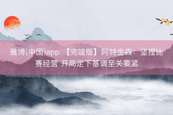 雅博(中国)app 【完竣版】阿特金森：坚捏比赛经营 开局定下基调至关要紧