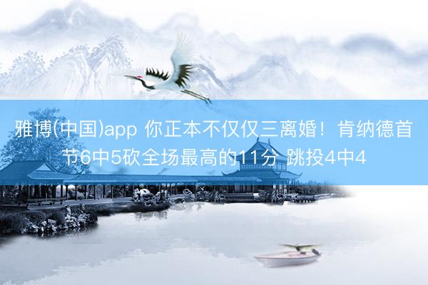 雅博(中国)app 你正本不仅仅三离婚！肯纳德首节6中5砍全场最高的11分 跳投4中4