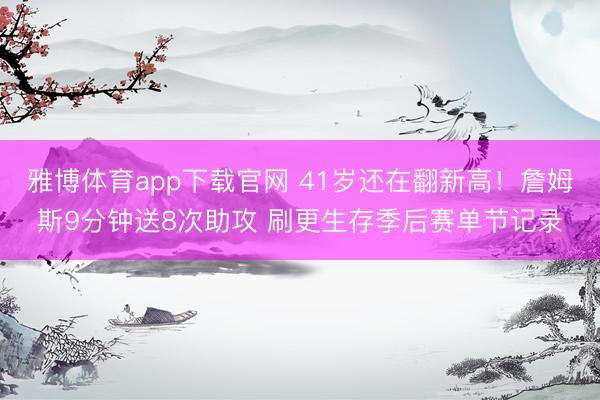 雅博体育app下载官网 41岁还在翻新高！詹姆斯9分钟送8次助攻 刷更生存季后赛单节记录