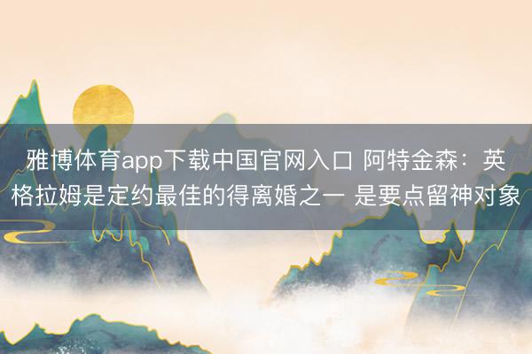 雅博体育app下载中国官网入口 阿特金森:英格拉姆是定约最佳的得离婚之一 是要点留神对象