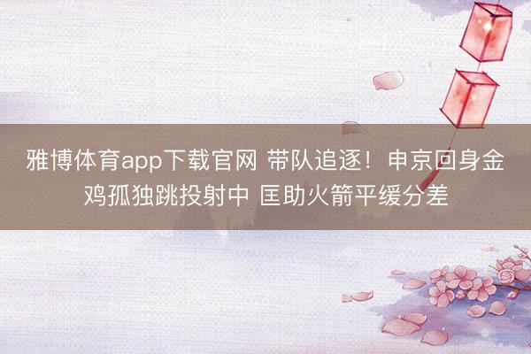 雅博体育app下载官网 带队追逐！申京回身金鸡孤独跳投射中 匡助火箭平缓分差