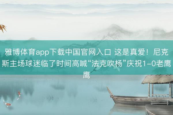 雅博体育app下载中国官网入口 这是真爱!尼克斯主场球迷临了时间高喊“法克吹杨”庆祝1-0老鹰