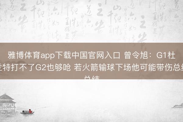 雅博体育app下载中国官网入口 曾令旭：G1杜兰特打不了G2也够呛 若火箭输球下场他可能带伤总结