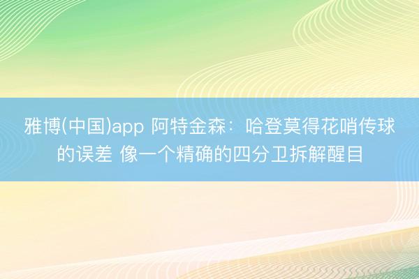 雅博(中国)app 阿特金森：哈登莫得花哨传球的误差 像一个精确的四分卫拆解醒目