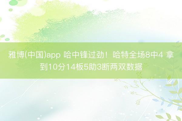 雅博(中国)app 哈中锋过劲！哈特全场8中4 拿到10分14板5助3断两双数据