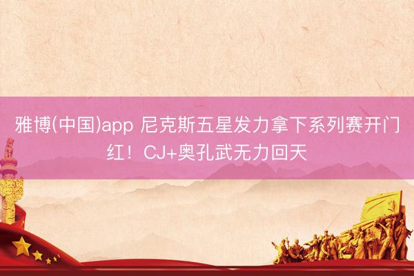 雅博(中国)app 尼克斯五星发力拿下系列赛开门红！CJ+奥孔武无力回天
