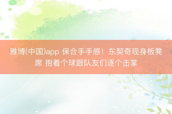 雅博(中国)app 保合手手感！东契奇现身板凳席 抱着个球跟队友们逐个击掌