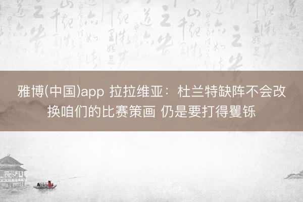 雅博(中国)app 拉拉维亚：杜兰特缺阵不会改换咱们的比赛策画 仍是要打得矍铄