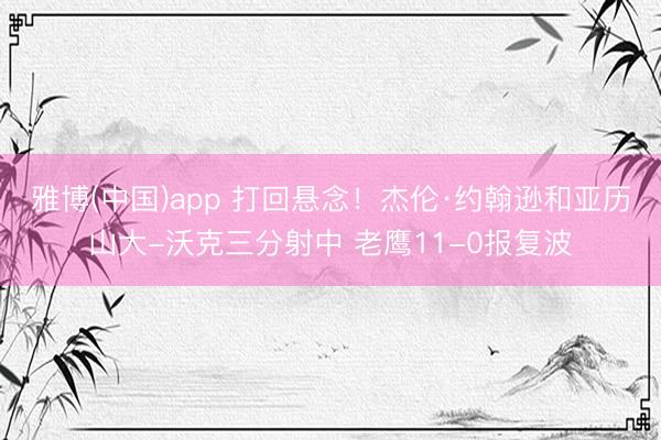 雅博(中国)app 打回悬念！杰伦·约翰逊和亚历山大-沃克三分射中 老鹰11-0报复波