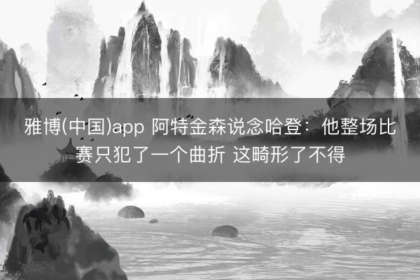 雅博(中国)app 阿特金森说念哈登：他整场比赛只犯了一个曲折 这畸形了不得