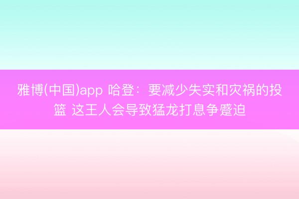 雅博(中国)app 哈登：要减少失实和灾祸的投篮 这王人会导致猛龙打息争蹙迫
