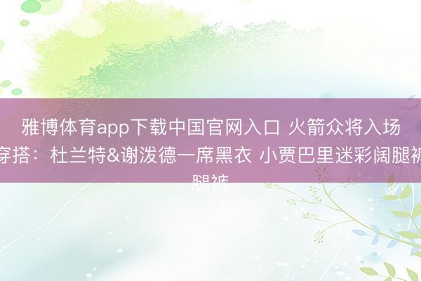 雅博体育app下载中国官网入口 火箭众将入场穿搭：杜兰特&谢泼德一席黑衣 小贾巴里迷彩阔腿裤