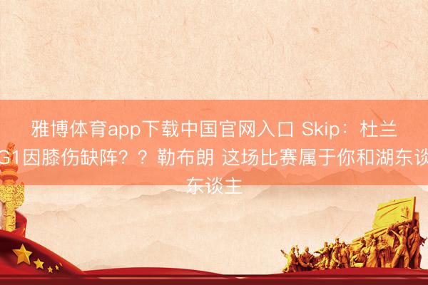 雅博体育app下载中国官网入口 Skip：杜兰特G1因膝伤缺阵？？勒布朗 这场比赛属于你和湖东谈主