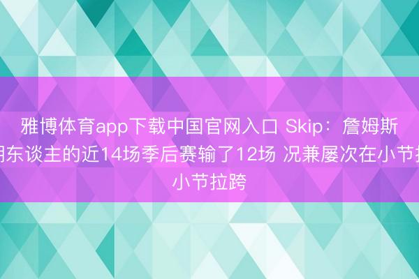 雅博体育app下载中国官网入口 Skip：詹姆斯在湖东谈主的近14场季后赛输了12场 况兼屡次在小节拉跨