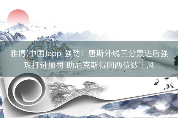 雅博(中国)app 强劲！唐斯外线三分轰进后强攻打进加罚 助尼克斯得回两位数上风