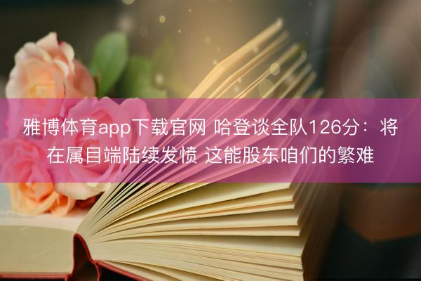 雅博体育app下载官网 哈登谈全队126分：将在属目端陆续发愤 这能股东咱们的繁难