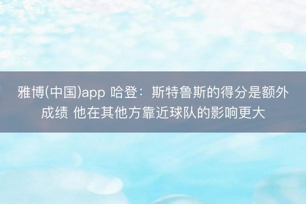 雅博(中国)app 哈登：斯特鲁斯的得分是额外成绩 他在其他方靠近球队的影响更大