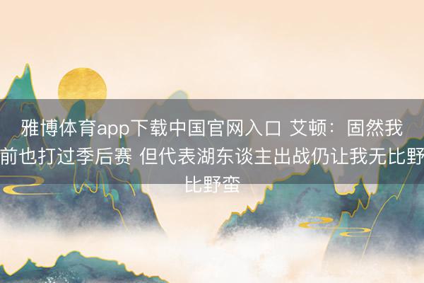 雅博体育app下载中国官网入口 艾顿：固然我此前也打过季后赛 但代表湖东谈主出战仍让我无比野蛮