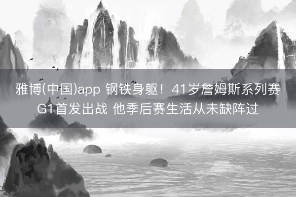 雅博(中国)app 钢铁身躯！41岁詹姆斯系列赛G1首发出战 他季后赛生活从未缺阵过