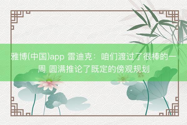 雅博(中国)app 雷迪克：咱们渡过了很棒的一周 圆满推论了既定的傍观规划