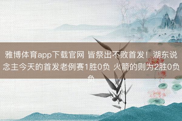 雅博体育app下载官网 皆祭出不败首发！湖东说念主今天的首发老例赛1胜0负 火箭的则为2胜0负