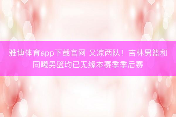 雅博体育app下载官网 又凉两队！吉林男篮和同曦男篮均已无缘本赛季季后赛