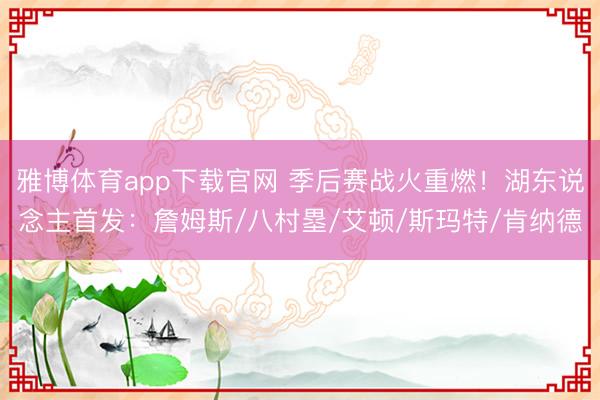 雅博体育app下载官网 季后赛战火重燃！湖东说念主首发：詹姆斯/八村塁/艾顿/斯玛特/肯纳德