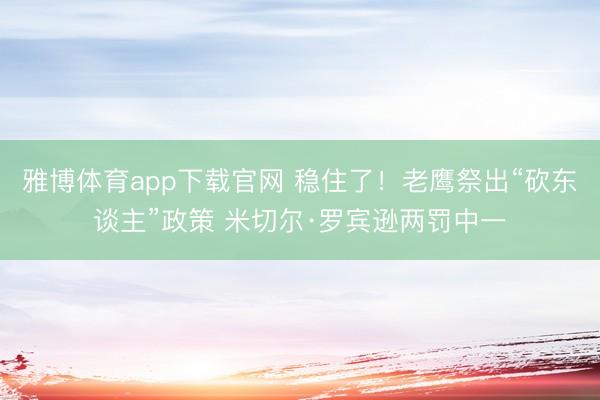雅博体育app下载官网 稳住了！老鹰祭出“砍东谈主”政策 米切尔·罗宾逊两罚中一