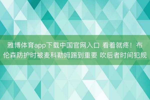 雅博体育app下载中国官网入口 看着就疼！布伦森防护时被麦科勒姆踢到重要 吹后者时间犯规