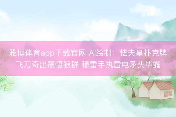 雅博体育app下载官网 AI绘制：怯夫皇扑克牌飞刀奇出震慑狼群 穆雷手执雷电矛头毕露