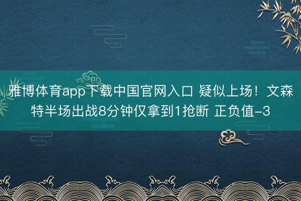 雅博体育app下载中国官网入口 疑似上场！文森特半场出战8分钟仅拿到1抢断 正负值-3