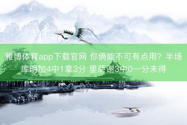 雅博体育app下载官网 你俩能不可有点用？半场库明加4中1拿3分 里萨谢3中0一分未得