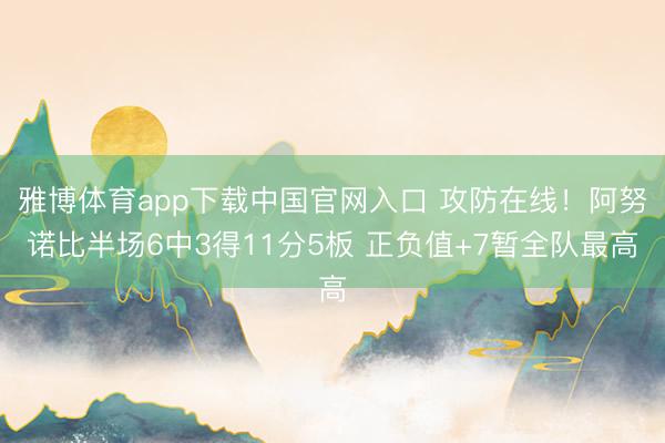 雅博体育app下载中国官网入口 攻防在线！阿努诺比半场6中3得11分5板 正负值+7暂全队最高