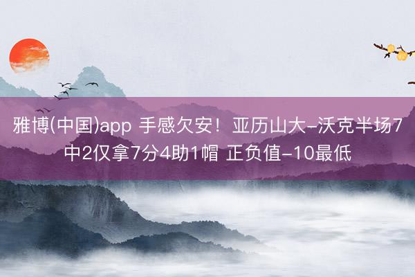 雅博(中国)app 手感欠安！亚历山大-沃克半场7中2仅拿7分4助1帽 正负值-10最低
