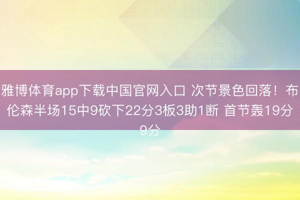 雅博体育app下载中国官网入口 次节景色回落！布伦森半场15中9砍下22分3板3助1断 首节轰19分
