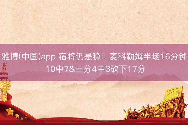 雅博(中国)app 宿将仍是稳！麦科勒姆半场16分钟 10中7&三分4中3砍下17分