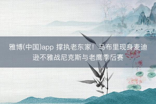 雅博(中国)app 撑执老东家！马布里现身麦迪逊不雅战尼克斯与老鹰季后赛