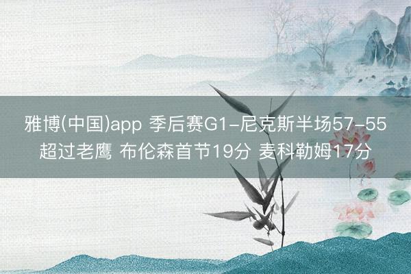 雅博(中国)app 季后赛G1-尼克斯半场57-55超过老鹰 布伦森首节19分 麦科勒姆17分