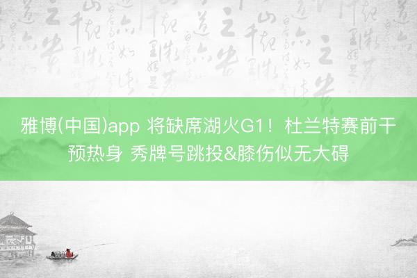 雅博(中国)app 将缺席湖火G1！杜兰特赛前干预热身 秀牌号跳投&膝伤似无大碍