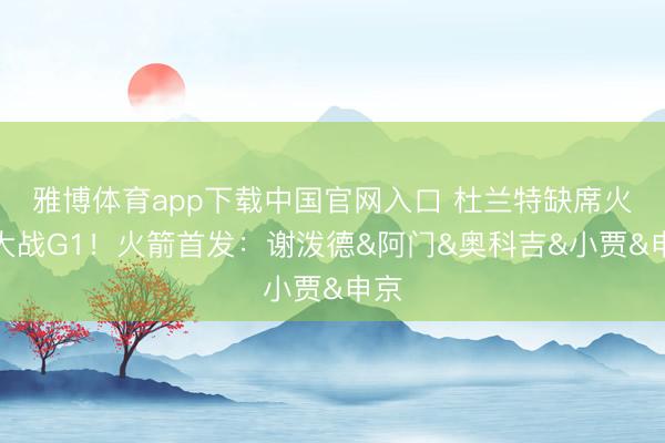 雅博体育app下载中国官网入口 杜兰特缺席火湖大战G1！火箭首发：谢泼德&阿门&奥科吉&小贾&申京