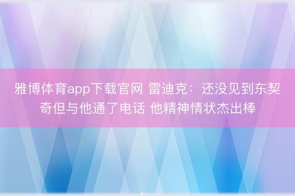 雅博体育app下载官网 雷迪克：还没见到东契奇但与他通了电话 他精神情状杰出棒