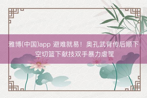 雅博(中国)app 避难就易！奥孔武背传后顺下 空切篮下献技双手暴力虐筐
