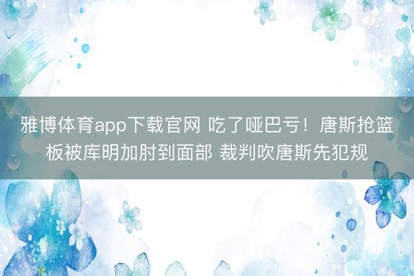 雅博体育app下载官网 吃了哑巴亏！唐斯抢篮板被库明加肘到面部 裁判吹唐斯先犯规