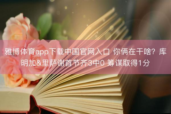 雅博体育app下载中国官网入口 你俩在干啥？库明加&里萨谢首节齐3中0 筹谋取得1分