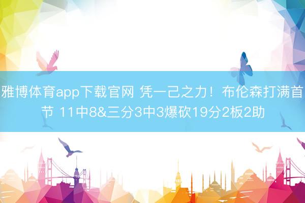 雅博体育app下载官网 凭一己之力！布伦森打满首节 11中8&三分3中3爆砍19分2板2助